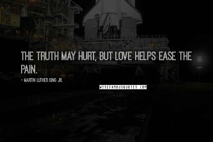 Martin Luther King Jr. Quotes: The truth may hurt, but love helps ease the pain.