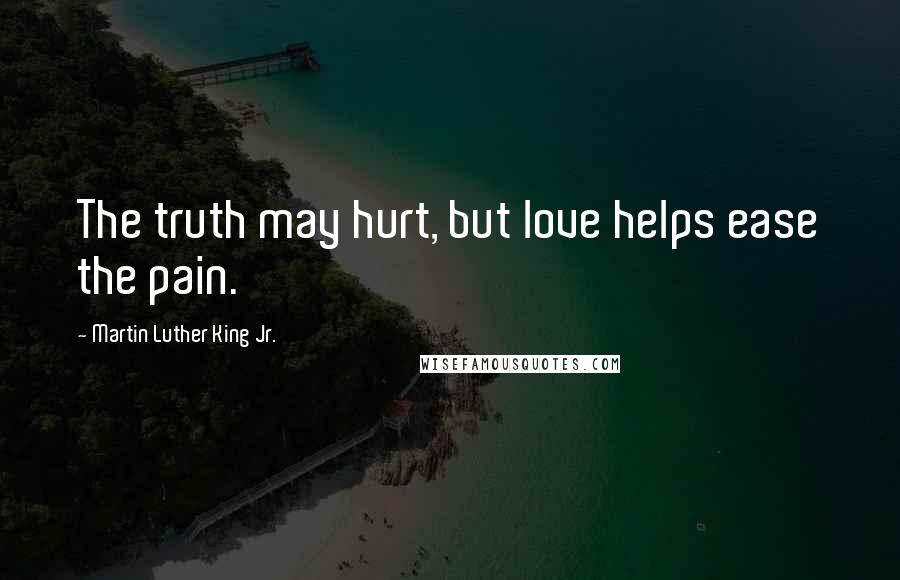 Martin Luther King Jr. Quotes: The truth may hurt, but love helps ease the pain.