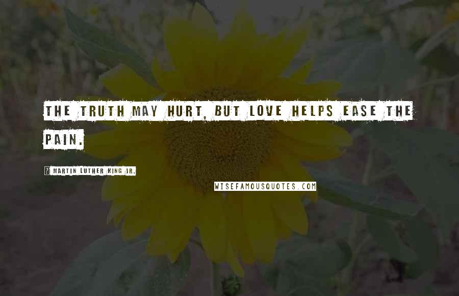 Martin Luther King Jr. Quotes: The truth may hurt, but love helps ease the pain.