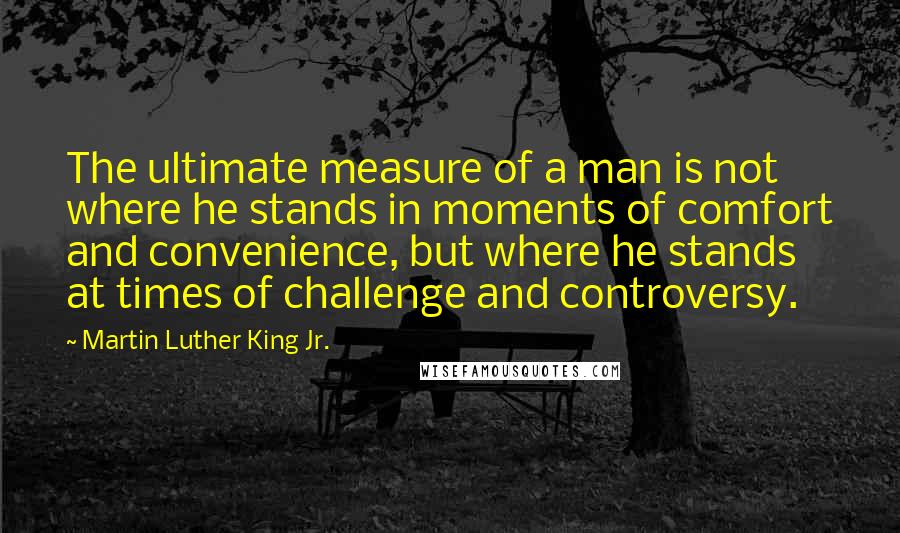 Martin Luther King Jr. Quotes: The ultimate measure of a man is not where he stands in moments of comfort and convenience, but where he stands at times of challenge and controversy.