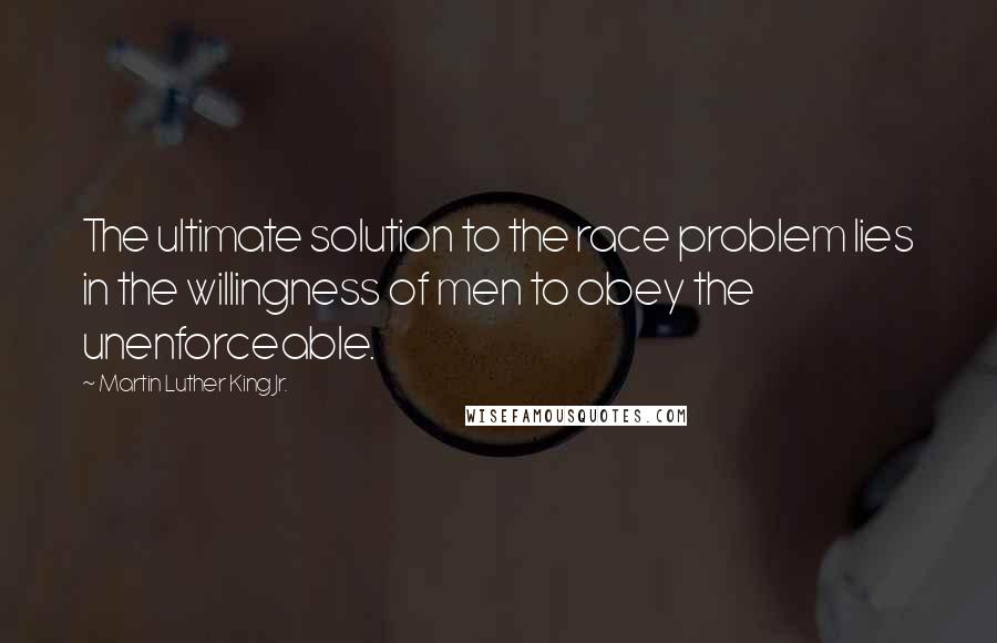 Martin Luther King Jr. Quotes: The ultimate solution to the race problem lies in the willingness of men to obey the unenforceable.