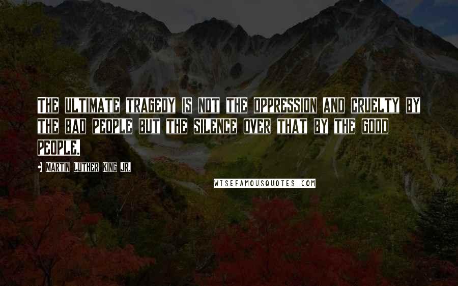 Martin Luther King Jr. Quotes: The ultimate tragedy is not the oppression and cruelty by the bad people but the silence over that by the good people.