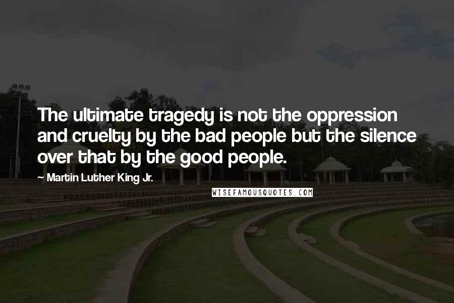 Martin Luther King Jr. Quotes: The ultimate tragedy is not the oppression and cruelty by the bad people but the silence over that by the good people.
