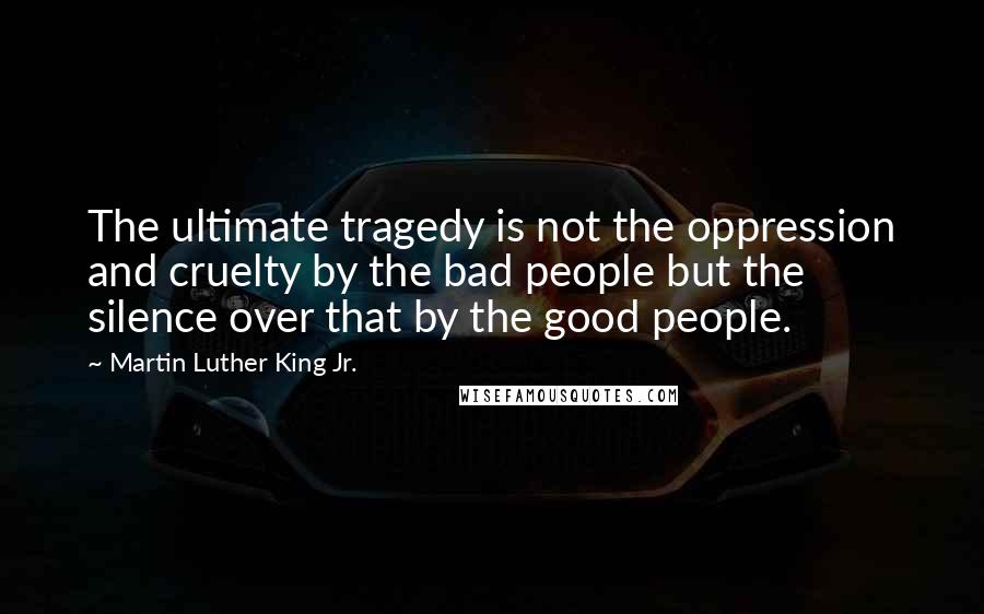 Martin Luther King Jr. Quotes: The ultimate tragedy is not the oppression and cruelty by the bad people but the silence over that by the good people.