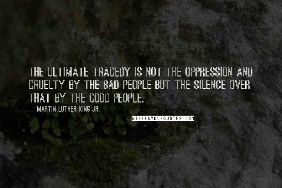 Martin Luther King Jr. Quotes: The ultimate tragedy is not the oppression and cruelty by the bad people but the silence over that by the good people.