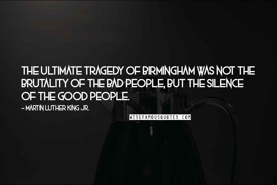 Martin Luther King Jr. Quotes: The ultimate tragedy of Birmingham was not the brutality of the bad people, but the silence of the good people.