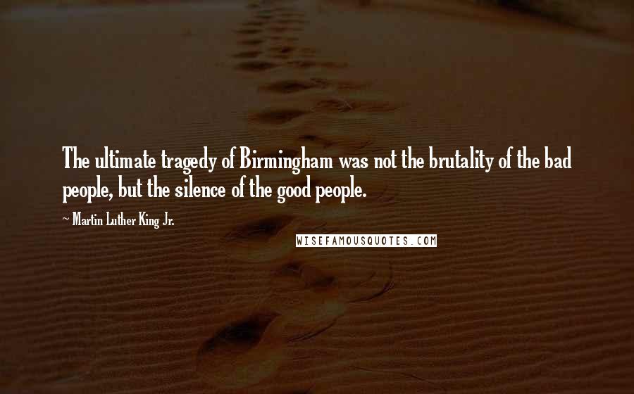 Martin Luther King Jr. Quotes: The ultimate tragedy of Birmingham was not the brutality of the bad people, but the silence of the good people.