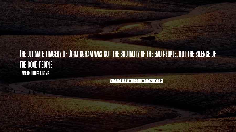 Martin Luther King Jr. Quotes: The ultimate tragedy of Birmingham was not the brutality of the bad people, but the silence of the good people.