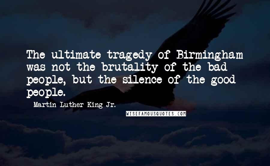 Martin Luther King Jr. Quotes: The ultimate tragedy of Birmingham was not the brutality of the bad people, but the silence of the good people.