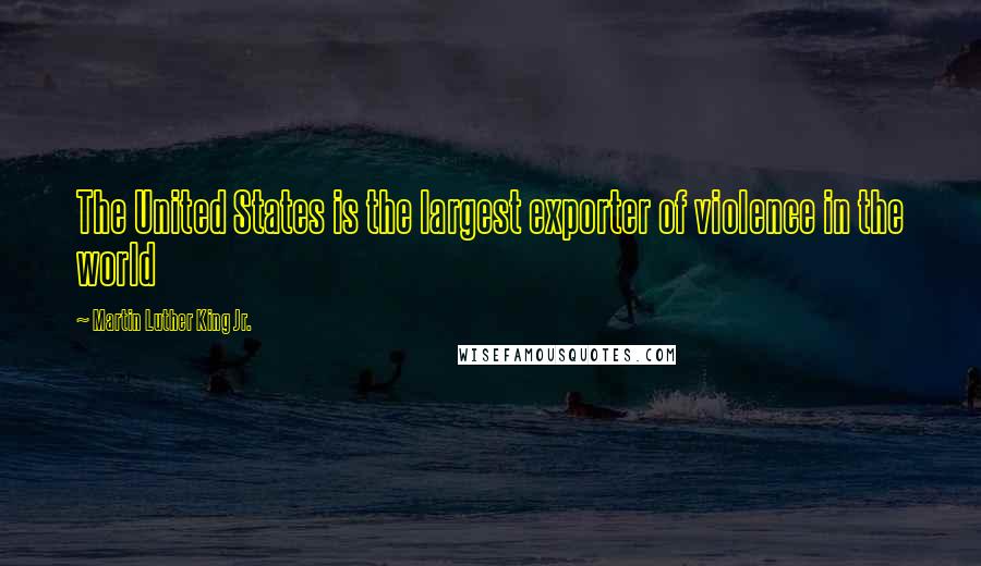 Martin Luther King Jr. Quotes: The United States is the largest exporter of violence in the world