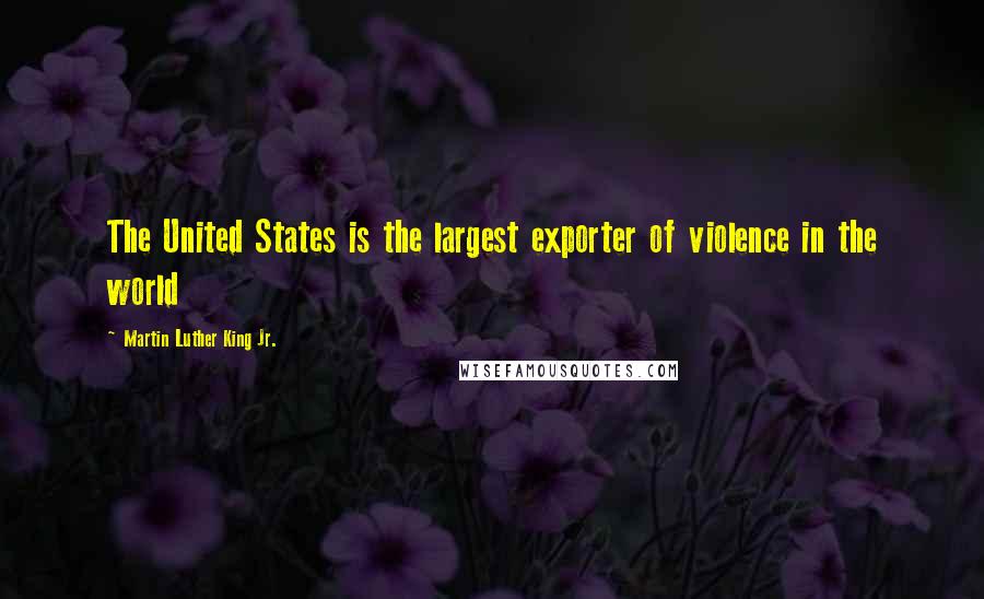 Martin Luther King Jr. Quotes: The United States is the largest exporter of violence in the world