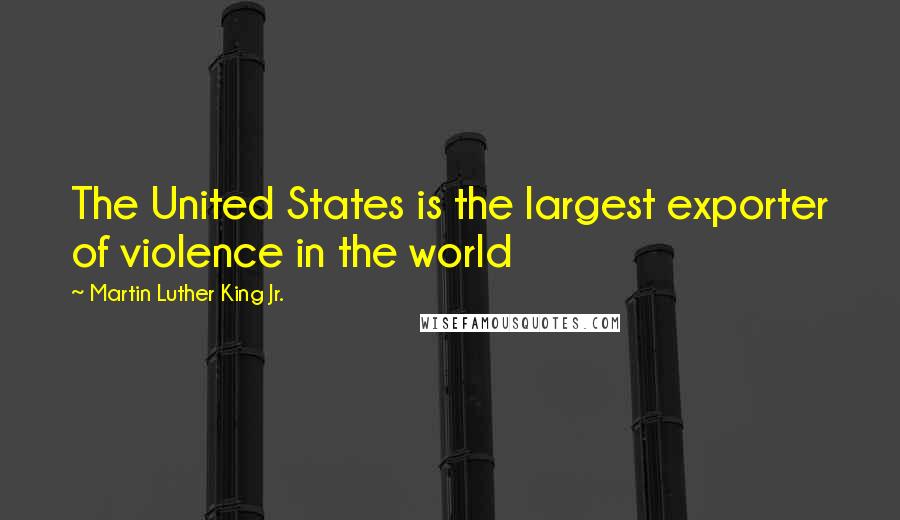 Martin Luther King Jr. Quotes: The United States is the largest exporter of violence in the world