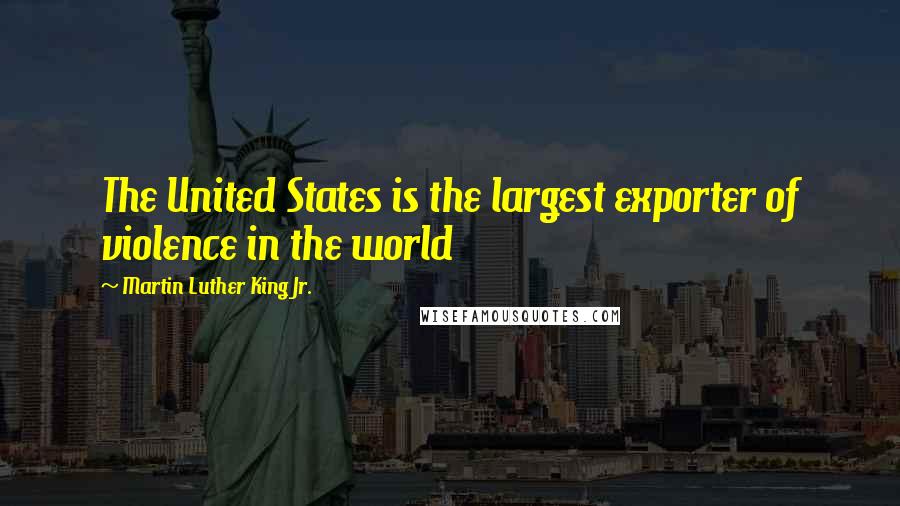 Martin Luther King Jr. Quotes: The United States is the largest exporter of violence in the world