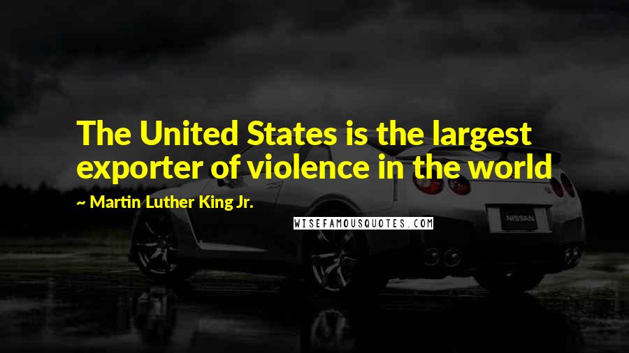 Martin Luther King Jr. Quotes: The United States is the largest exporter of violence in the world