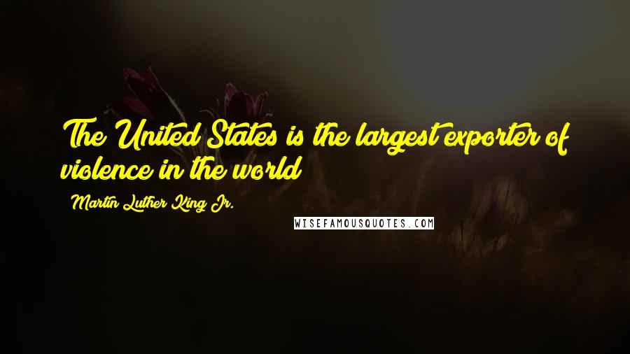 Martin Luther King Jr. Quotes: The United States is the largest exporter of violence in the world