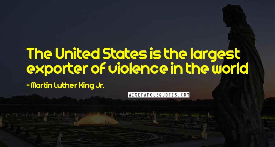 Martin Luther King Jr. Quotes: The United States is the largest exporter of violence in the world