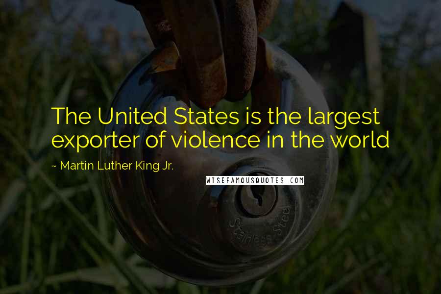 Martin Luther King Jr. Quotes: The United States is the largest exporter of violence in the world