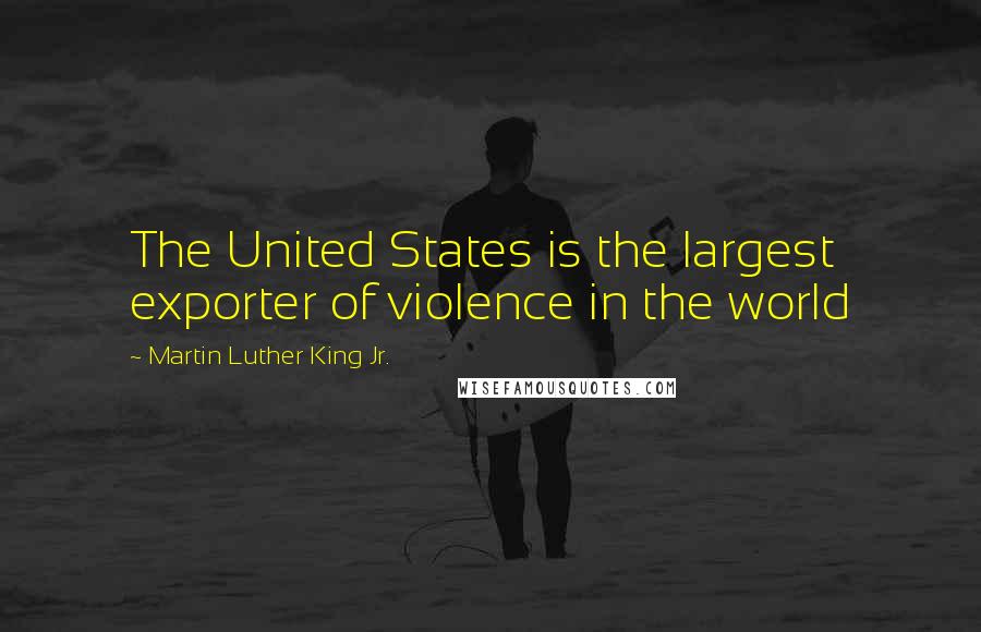 Martin Luther King Jr. Quotes: The United States is the largest exporter of violence in the world