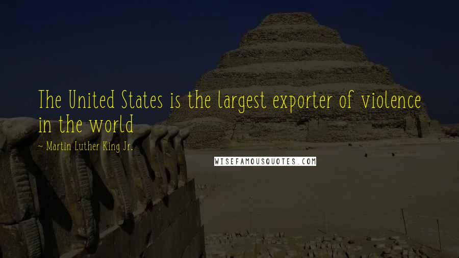 Martin Luther King Jr. Quotes: The United States is the largest exporter of violence in the world
