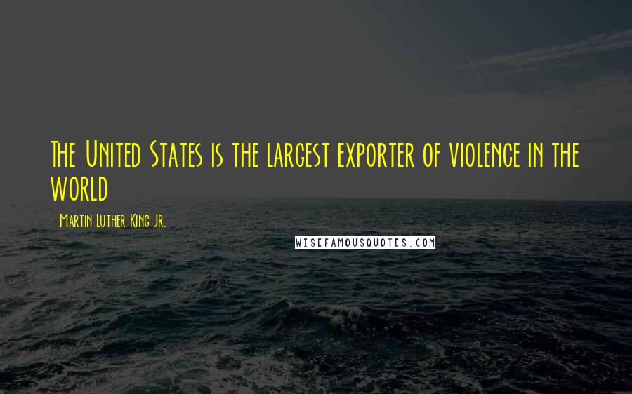 Martin Luther King Jr. Quotes: The United States is the largest exporter of violence in the world