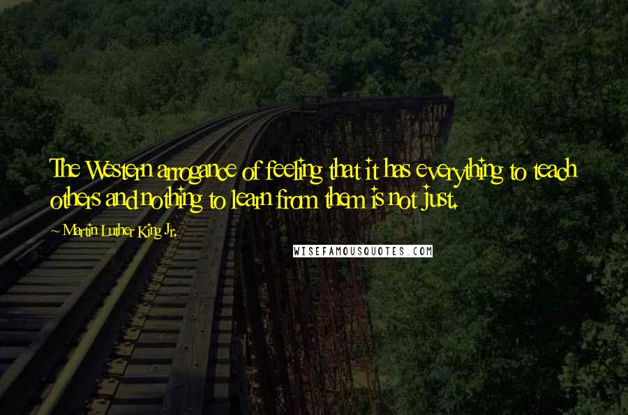 Martin Luther King Jr. Quotes: The Western arrogance of feeling that it has everything to teach others and nothing to learn from them is not just.