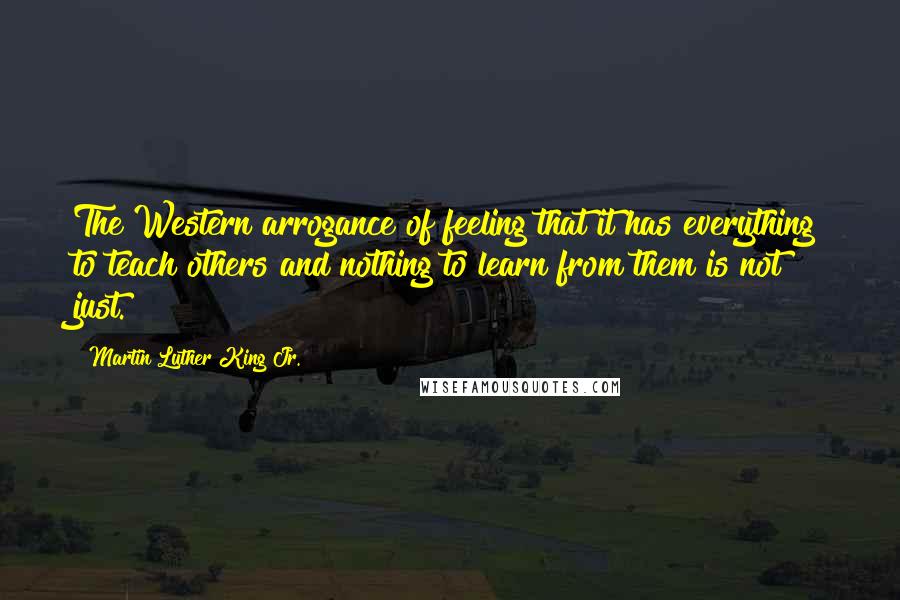 Martin Luther King Jr. Quotes: The Western arrogance of feeling that it has everything to teach others and nothing to learn from them is not just.