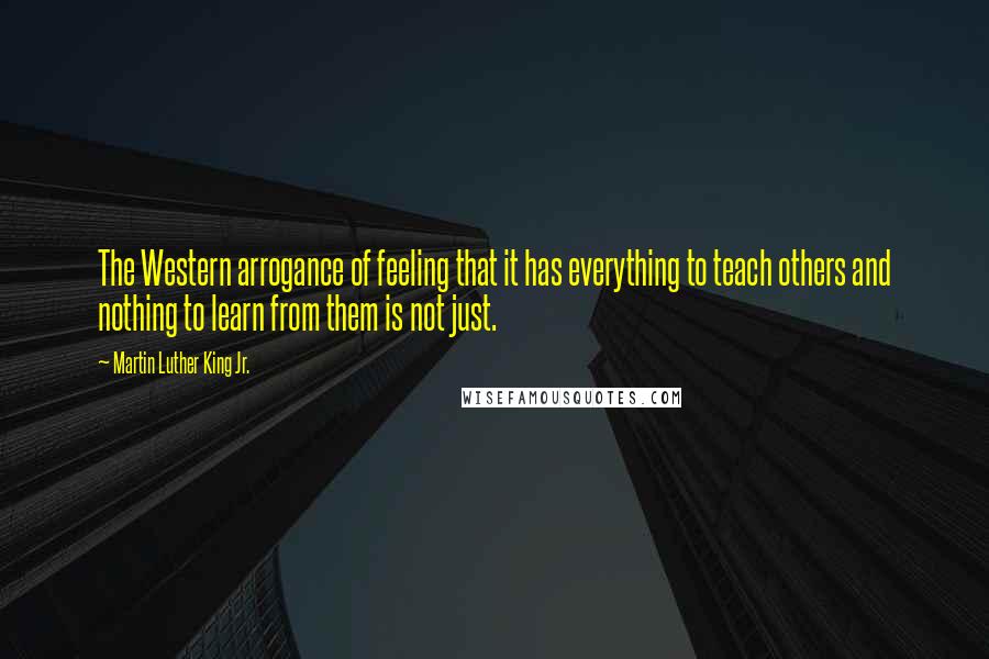 Martin Luther King Jr. Quotes: The Western arrogance of feeling that it has everything to teach others and nothing to learn from them is not just.