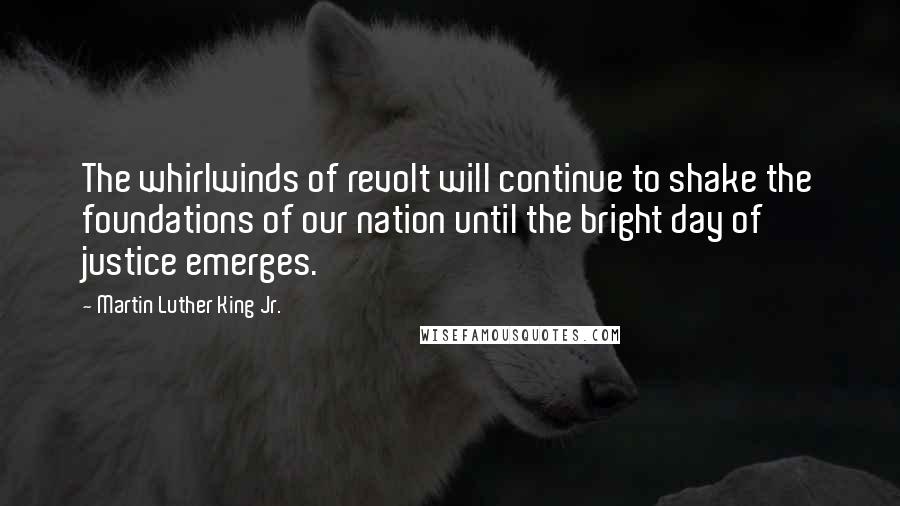 Martin Luther King Jr. Quotes: The whirlwinds of revolt will continue to shake the foundations of our nation until the bright day of justice emerges.