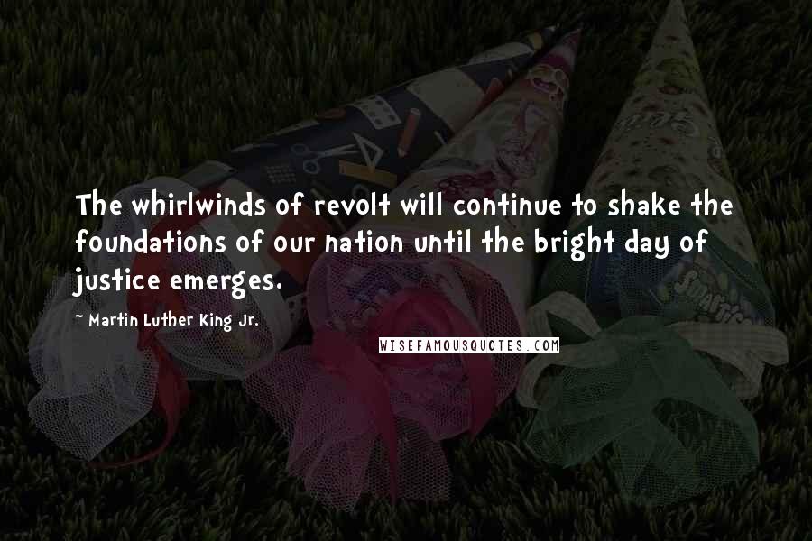 Martin Luther King Jr. Quotes: The whirlwinds of revolt will continue to shake the foundations of our nation until the bright day of justice emerges.