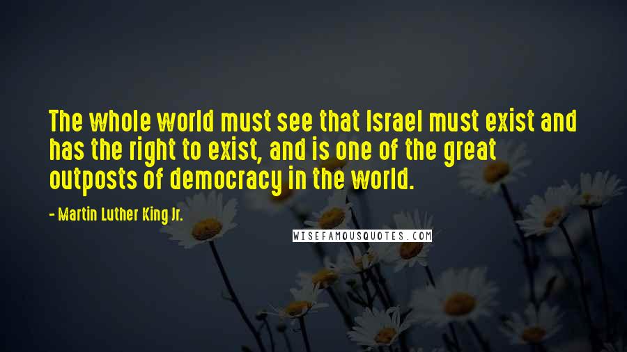 Martin Luther King Jr. Quotes: The whole world must see that Israel must exist and has the right to exist, and is one of the great outposts of democracy in the world.