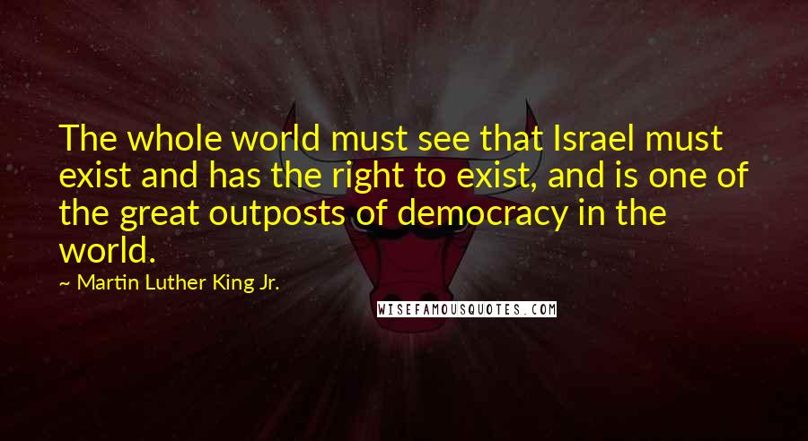 Martin Luther King Jr. Quotes: The whole world must see that Israel must exist and has the right to exist, and is one of the great outposts of democracy in the world.