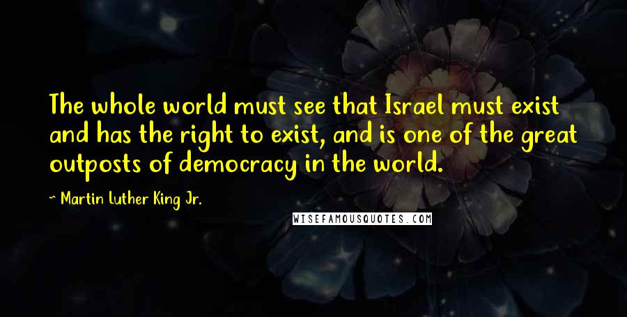Martin Luther King Jr. Quotes: The whole world must see that Israel must exist and has the right to exist, and is one of the great outposts of democracy in the world.