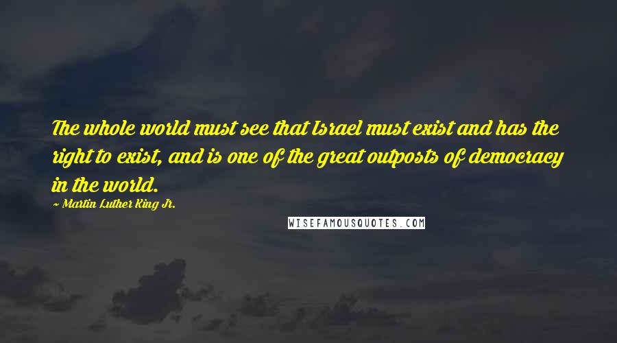 Martin Luther King Jr. Quotes: The whole world must see that Israel must exist and has the right to exist, and is one of the great outposts of democracy in the world.