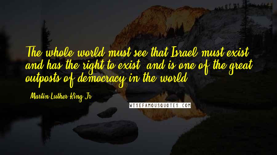 Martin Luther King Jr. Quotes: The whole world must see that Israel must exist and has the right to exist, and is one of the great outposts of democracy in the world.