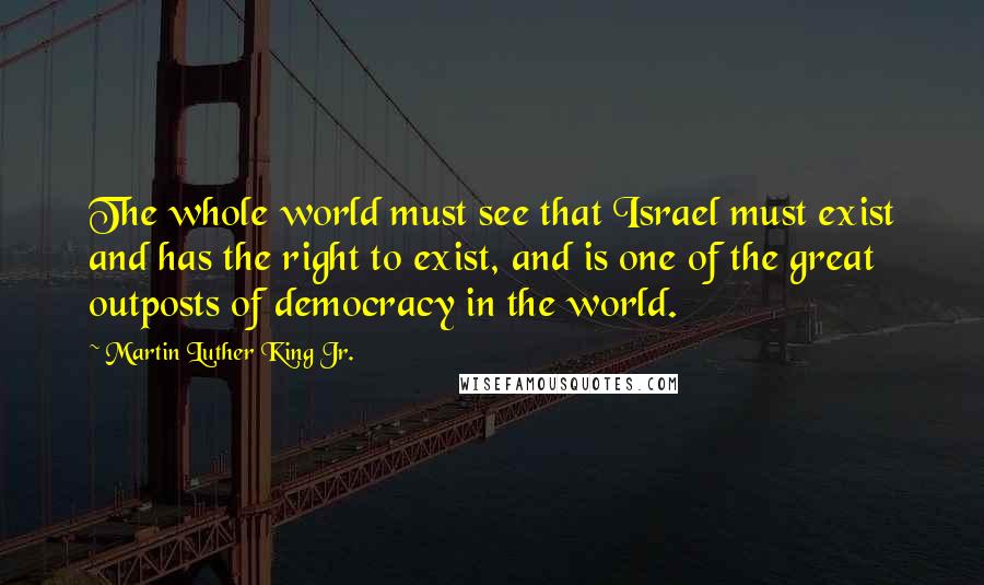 Martin Luther King Jr. Quotes: The whole world must see that Israel must exist and has the right to exist, and is one of the great outposts of democracy in the world.