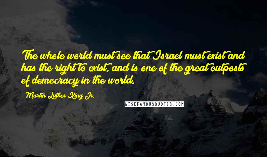 Martin Luther King Jr. Quotes: The whole world must see that Israel must exist and has the right to exist, and is one of the great outposts of democracy in the world.