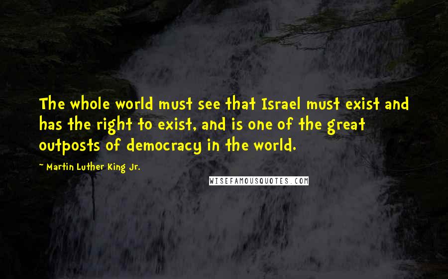 Martin Luther King Jr. Quotes: The whole world must see that Israel must exist and has the right to exist, and is one of the great outposts of democracy in the world.