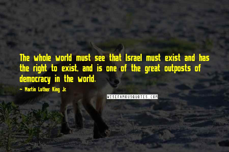 Martin Luther King Jr. Quotes: The whole world must see that Israel must exist and has the right to exist, and is one of the great outposts of democracy in the world.