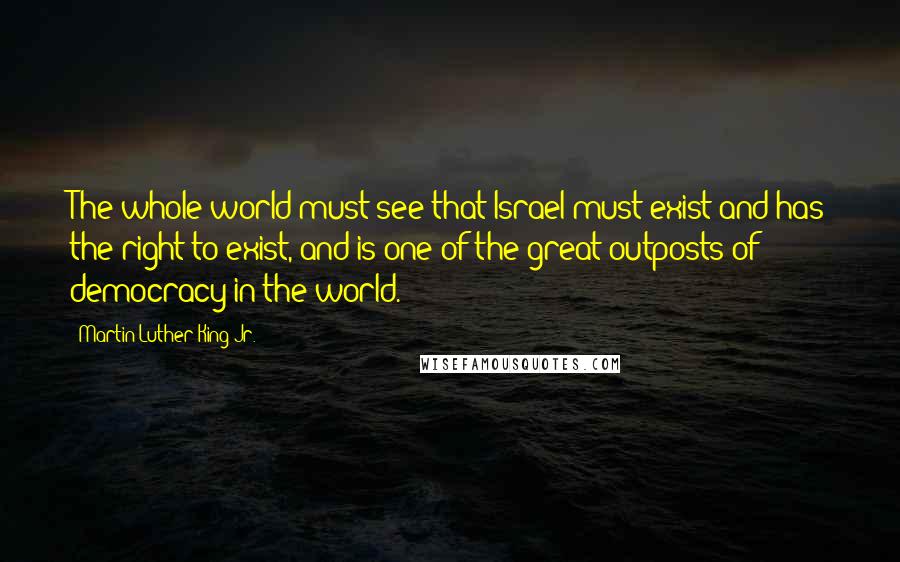 Martin Luther King Jr. Quotes: The whole world must see that Israel must exist and has the right to exist, and is one of the great outposts of democracy in the world.
