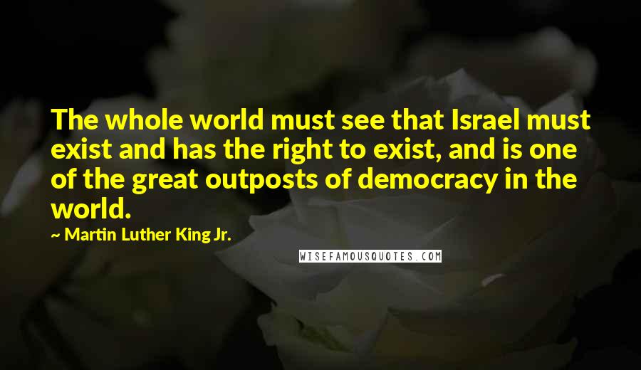 Martin Luther King Jr. Quotes: The whole world must see that Israel must exist and has the right to exist, and is one of the great outposts of democracy in the world.