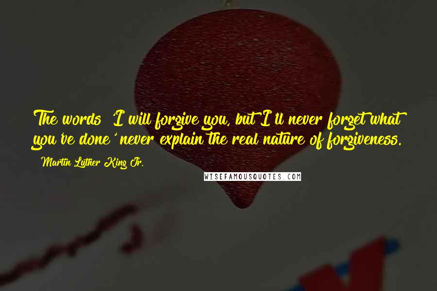 Martin Luther King Jr. Quotes: The words 'I will forgive you, but I'll never forget what you've done' never explain the real nature of forgiveness.