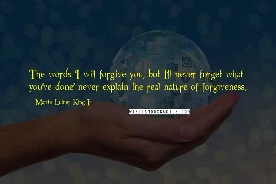 Martin Luther King Jr. Quotes: The words 'I will forgive you, but I'll never forget what you've done' never explain the real nature of forgiveness.