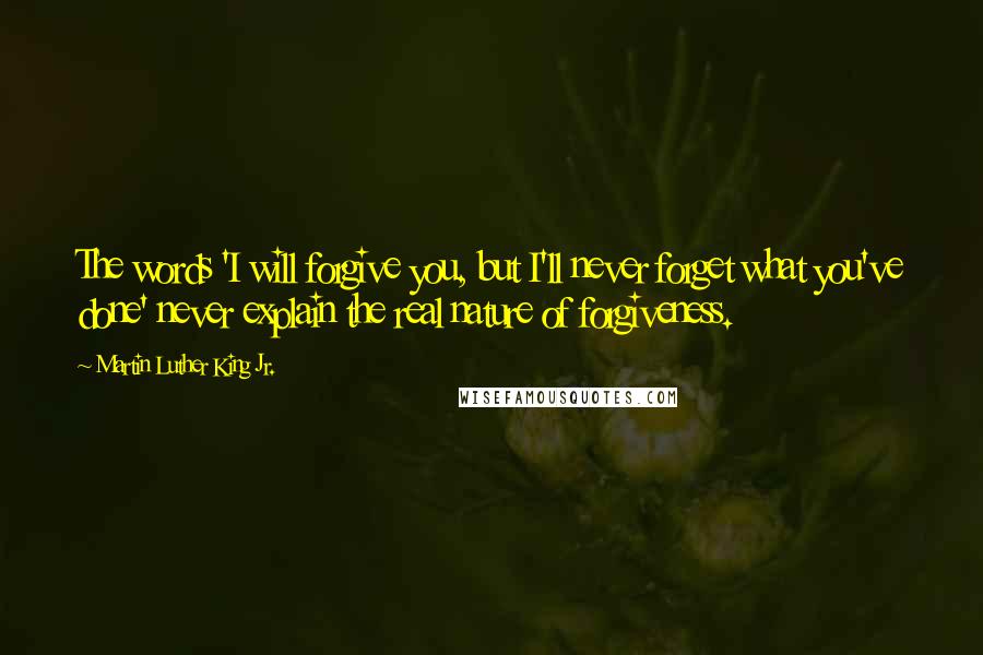 Martin Luther King Jr. Quotes: The words 'I will forgive you, but I'll never forget what you've done' never explain the real nature of forgiveness.