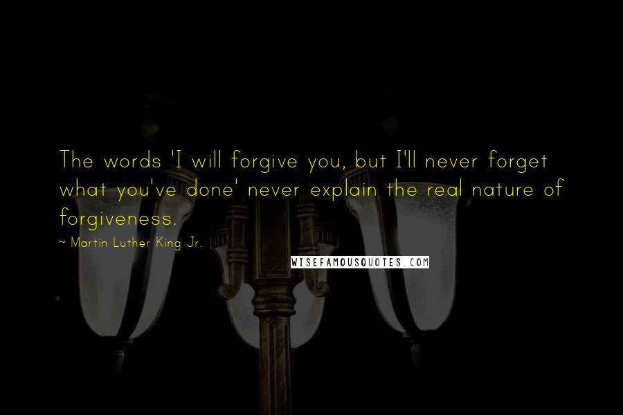 Martin Luther King Jr. Quotes: The words 'I will forgive you, but I'll never forget what you've done' never explain the real nature of forgiveness.