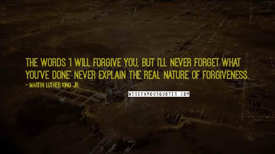 Martin Luther King Jr. Quotes: The words 'I will forgive you, but I'll never forget what you've done' never explain the real nature of forgiveness.