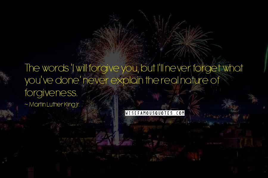 Martin Luther King Jr. Quotes: The words 'I will forgive you, but I'll never forget what you've done' never explain the real nature of forgiveness.