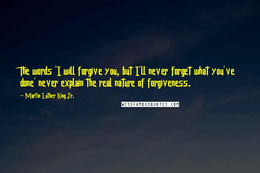 Martin Luther King Jr. Quotes: The words 'I will forgive you, but I'll never forget what you've done' never explain the real nature of forgiveness.