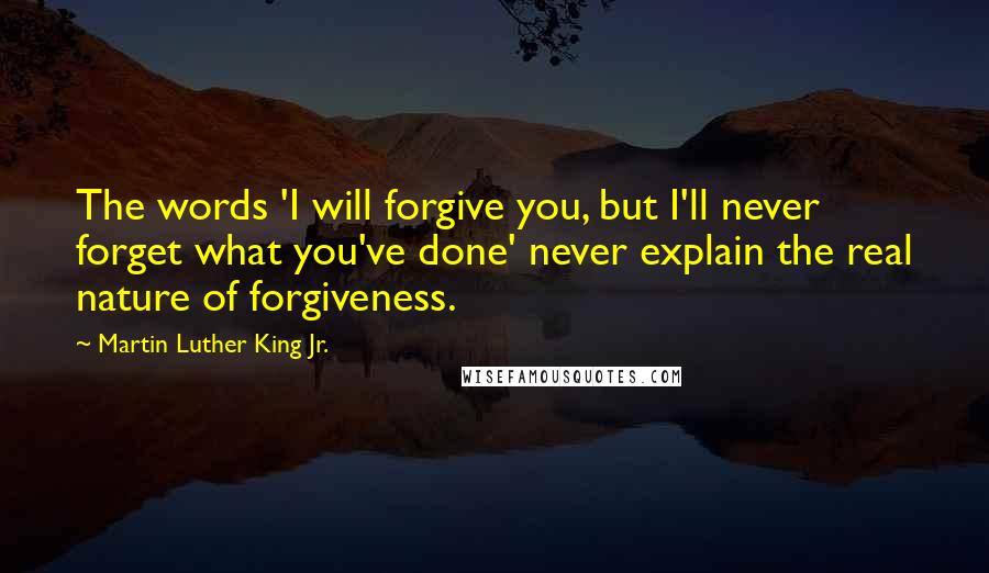 Martin Luther King Jr. Quotes: The words 'I will forgive you, but I'll never forget what you've done' never explain the real nature of forgiveness.