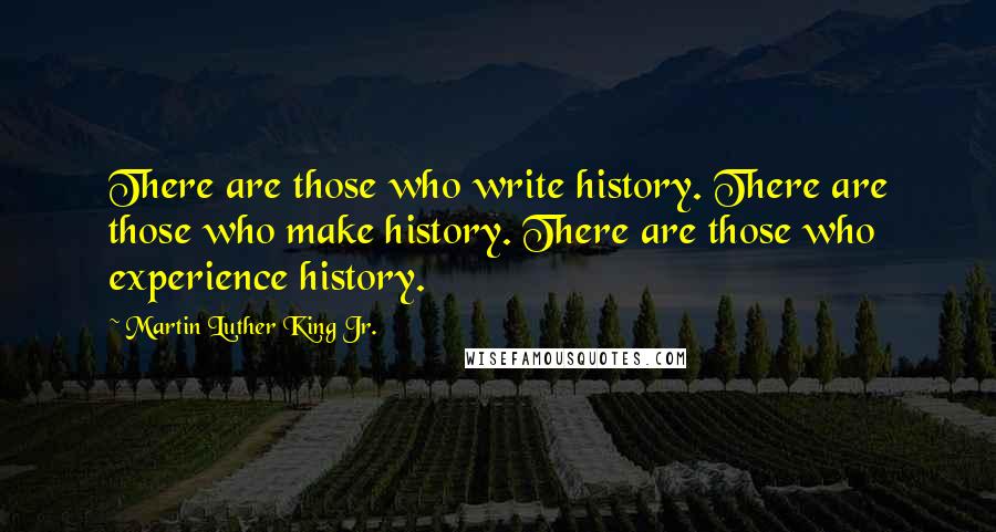 Martin Luther King Jr. Quotes: There are those who write history. There are those who make history. There are those who experience history.