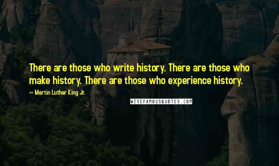 Martin Luther King Jr. Quotes: There are those who write history. There are those who make history. There are those who experience history.
